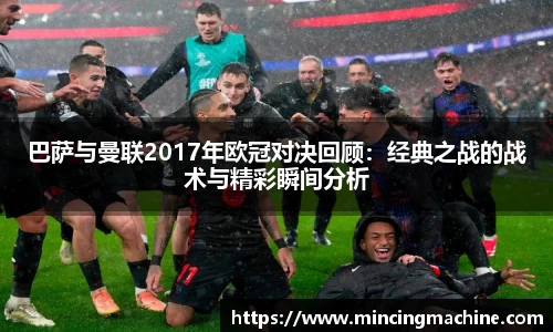 巴萨与曼联2017年欧冠对决回顾：经典之战的战术与精彩瞬间分析